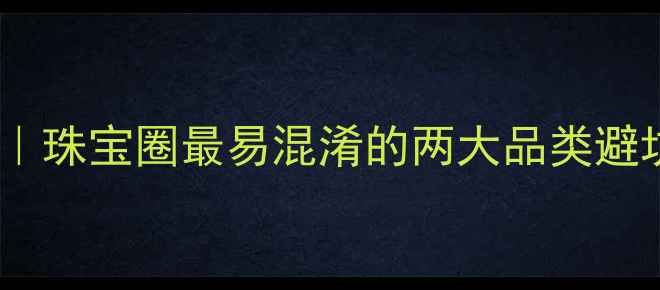 黄金vs硬金珠宝圈最易混淆的两大品类避坑全攻略