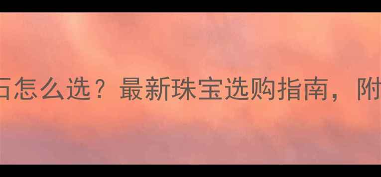 黄金vs钻石怎么选最新珠宝选购指南附避坑清单