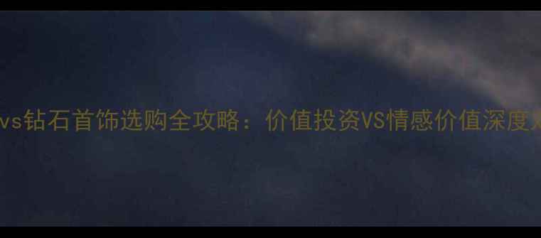 黄金vs钻石首饰选购全攻略价值投资VS情感价值深度对比