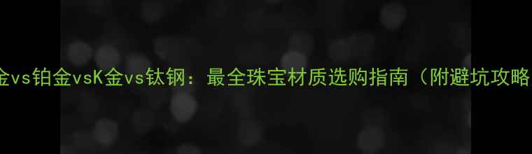 图片 黄金vs铂金vsK金vs钛钢：最全珠宝材质选购指南（附避坑攻略）2