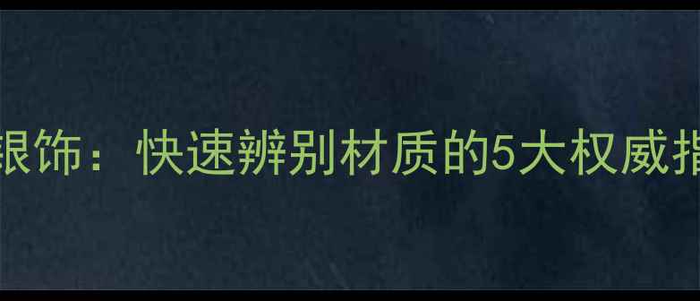 黄金vs铂金vsK金vs银饰快速辨别材质的5大权威指南附检测方法