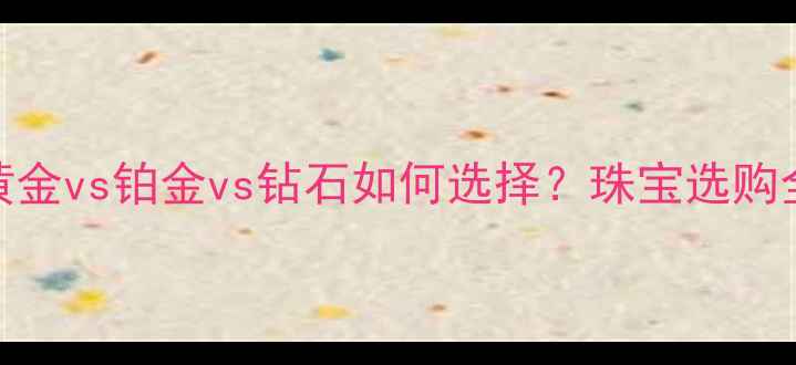 图片 黄金vs铂金vs钻石如何选择？珠宝选购全
