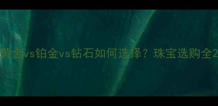 黄金vs铂金vs钻石如何选择珠宝选购全