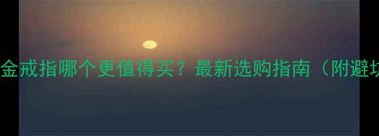 黄金vs铂金戒指哪个更值得买最新选购指南附避坑清单