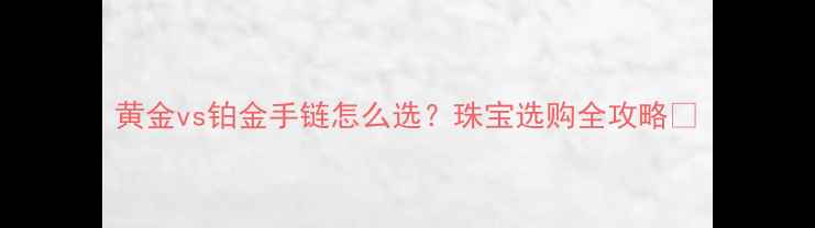 图片 黄金vs铂金手链怎么选？珠宝选购全攻略💍