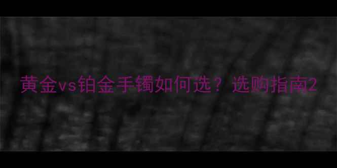 图片 黄金vs铂金手镯如何选？选购指南2