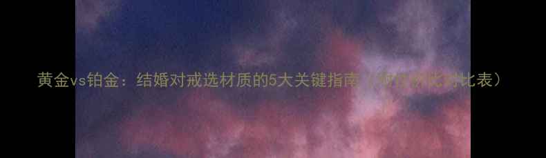 黄金vs铂金结婚对戒选材质的5大关键指南附性价比对比表