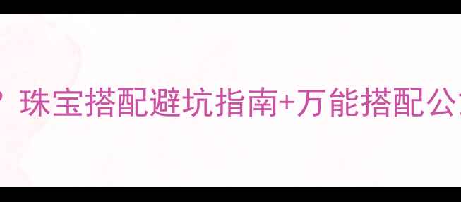 图片 黄金vs银饰怎么选？珠宝搭配避坑指南+万能搭配公式（附实拍对比）1
