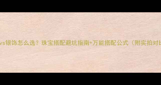 图片 黄金vs银饰怎么选？珠宝搭配避坑指南+万能搭配公式（附实拍对比）2