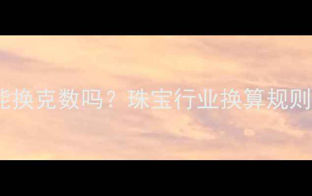 黄金一口价能换克数吗珠宝行业换算规则与避坑指南