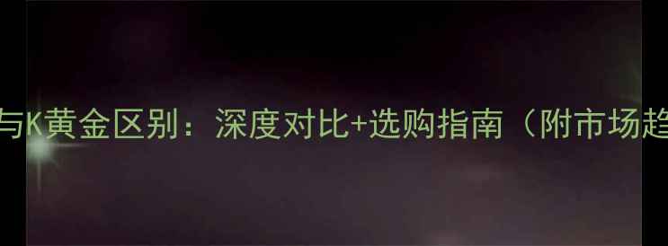 图片 黄金与K黄金区别：深度对比+选购指南（附市场趋势）