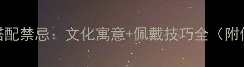 黄金与玉搭配禁忌文化寓意佩戴技巧全附保养指南