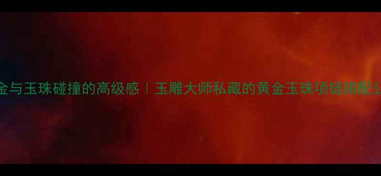 图片 黄金与玉珠碰撞的高级感｜玉雕大师私藏的黄金玉珠项链搭配公式