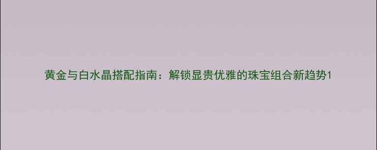 黄金与白水晶搭配指南解锁显贵优雅的珠宝组合新趋势