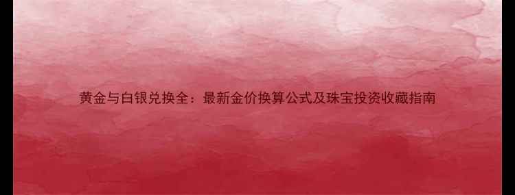 图片 黄金与白银兑换全：最新金价换算公式及珠宝投资收藏指南