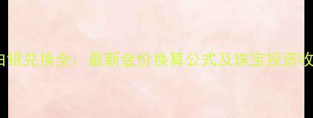 图片 黄金与白银兑换全：最新金价换算公式及珠宝投资收藏指南2