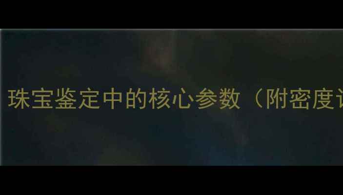 黄金与白银密度对比珠宝鉴定中的核心参数附密度计算公式及选购指南