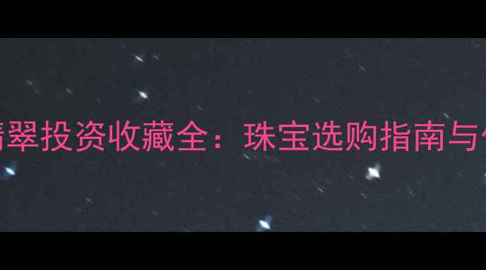 图片 黄金与翡翠投资收藏全：珠宝选购指南与价值对比