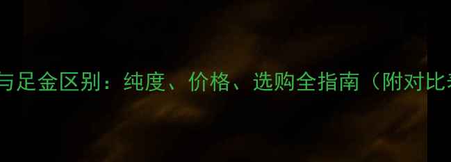 图片 黄金与足金区别：纯度、价格、选购全指南（附对比表）1