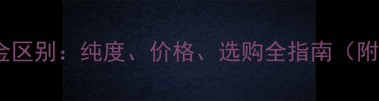 黄金与足金区别纯度价格选购全指南附对比表