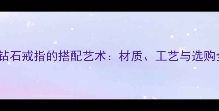黄金与钻石戒指的搭配艺术材质工艺与选购全指南