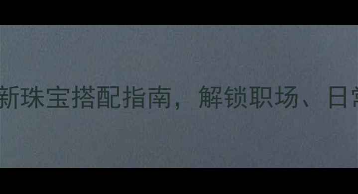 黄金与银饰混搭法则最新珠宝搭配指南解锁职场日常婚礼全场景穿搭技巧