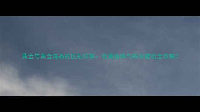 图片 黄金与黄金饰品的区别详解：收藏指南与购买避坑全攻略2