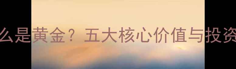 黄金为什么是黄金五大核心价值与投资收藏指南