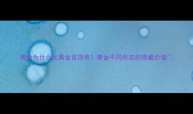 黄金为什么比黄金首饰贵黄金不同形态的隐藏价值