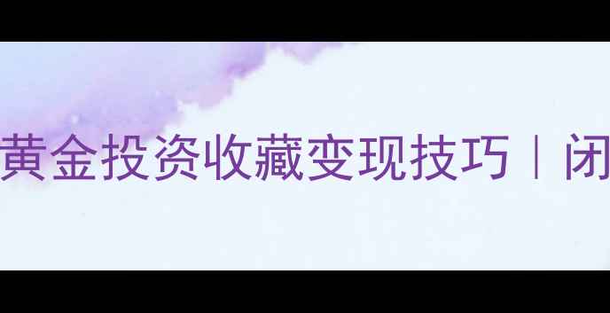 黄金交易全攻略实物黄金投资收藏变现技巧闭眼入高性价比硬通货