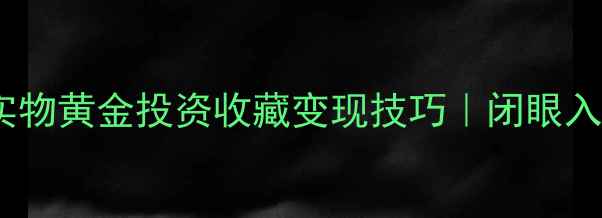图片 黄金交易全攻略实物黄金投资收藏变现技巧｜闭眼入高性价比硬通货1