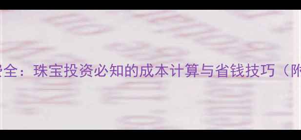图片 黄金交易手续费全：珠宝投资必知的成本计算与省钱技巧（附最新费率表）1