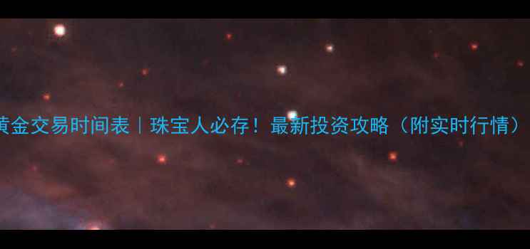 图片 黄金交易时间表｜珠宝人必存！最新投资攻略（附实时行情）1