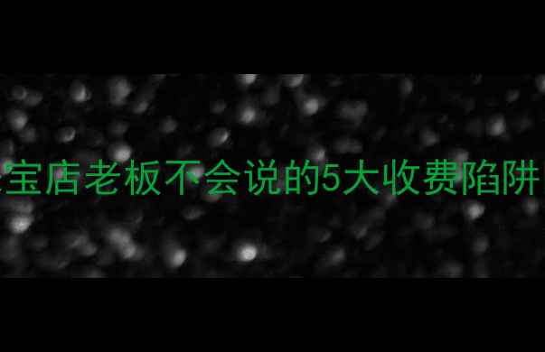 黄金交易隐藏费用大珠宝店老板不会说的5大收费陷阱手把手教你省下3000