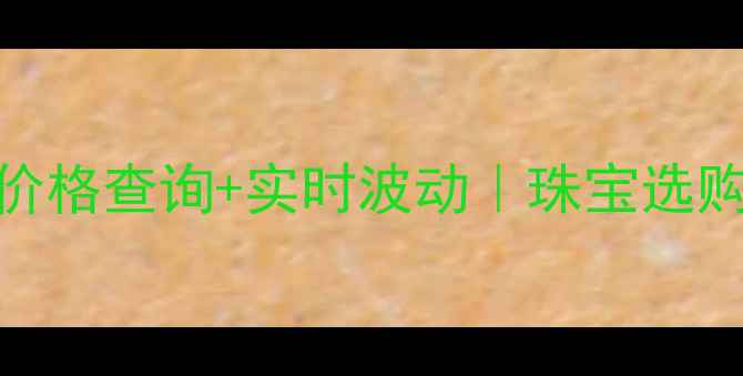 图片 黄金今日价格查询+实时波动｜珠宝选购避坑指南