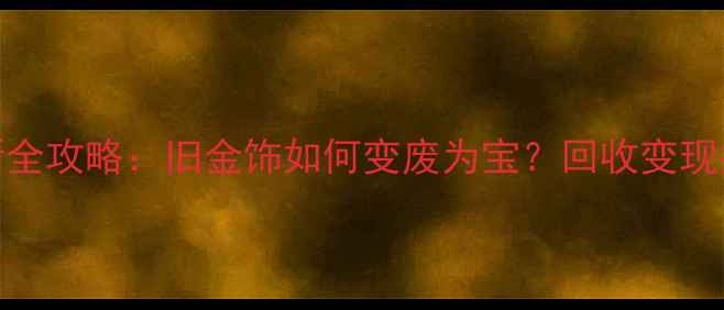 图片 黄金以旧换新全攻略：旧金饰如何变废为宝？回收变现技巧大公开！