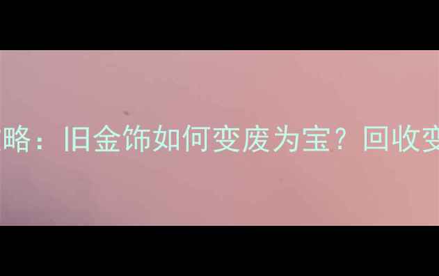 图片 黄金以旧换新全攻略：旧金饰如何变废为宝？回收变现技巧大公开！1