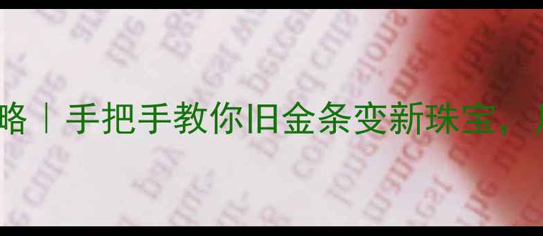 图片 黄金以旧换新变现攻略｜手把手教你旧金条变新珠宝，月入5k+的隐藏技巧！