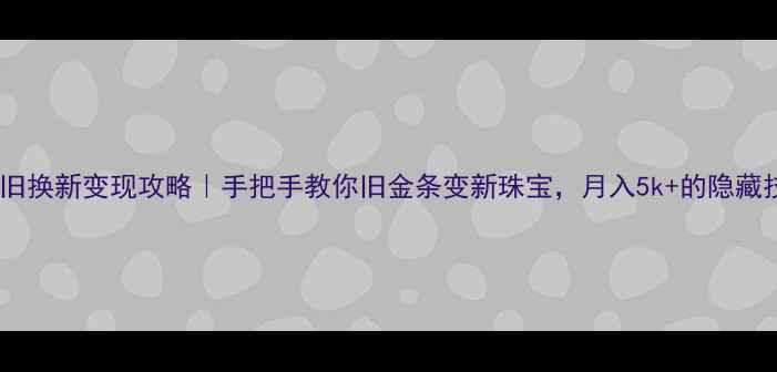 图片 黄金以旧换新变现攻略｜手把手教你旧金条变新珠宝，月入5k+的隐藏技巧！1