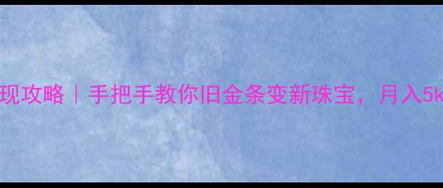 黄金以旧换新变现攻略手把手教你旧金条变新珠宝月入5k的隐藏技巧