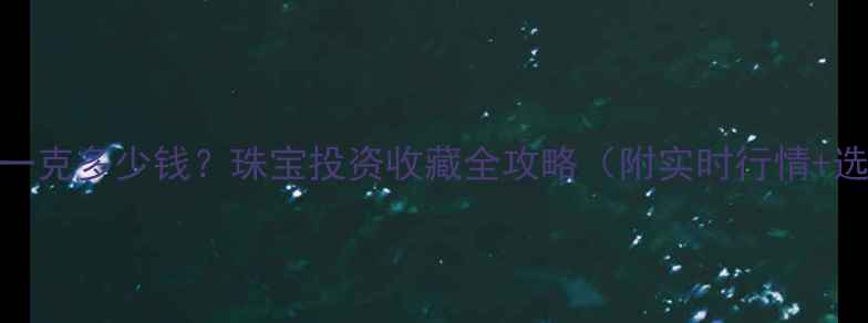 黄金价格一克多少钱珠宝投资收藏全攻略附实时行情选购技巧