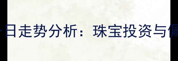 黄金价格今日走势分析珠宝投资与佩戴全攻略