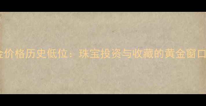 黄金价格历史低位珠宝投资与收藏的黄金窗口期