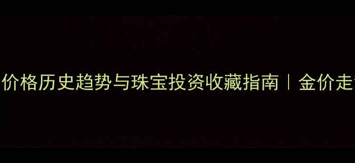 图片 黄金价格历史趋势与珠宝投资收藏指南｜金价走势全