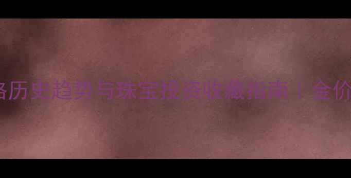 黄金价格历史趋势与珠宝投资收藏指南金价走势全