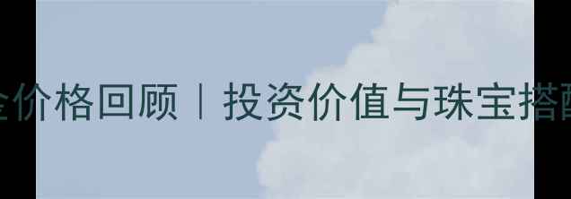 图片 黄金价格回顾｜投资价值与珠宝搭配全