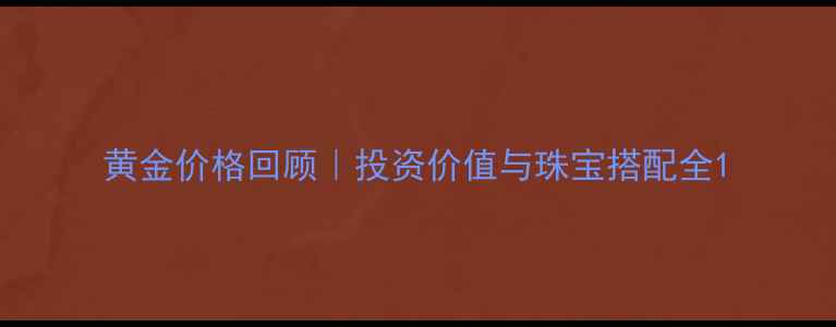 图片 黄金价格回顾｜投资价值与珠宝搭配全1