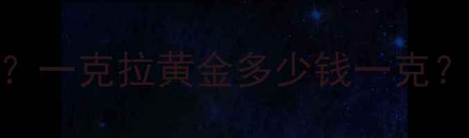 黄金价格多少钱一克一克拉黄金多少钱一克附实时金价查询攻略