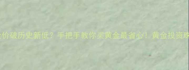 黄金价格大实时金价破历史新低手把手教你买黄金最省心黄金投资珠宝保养省钱攻略