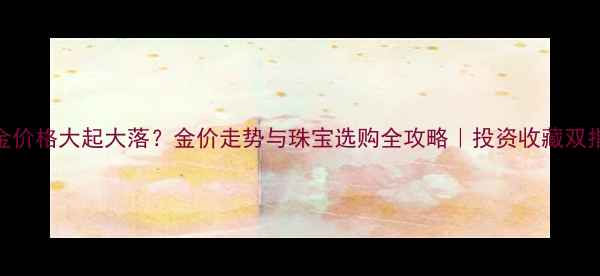 图片 黄金价格大起大落？金价走势与珠宝选购全攻略｜投资收藏双指南